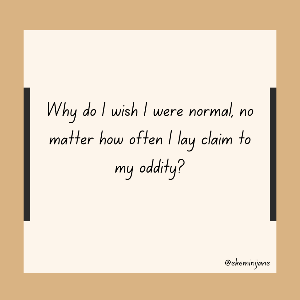 Pull quote: Why do I wish I were normal, no matter how often I lay claim to my oddity? 